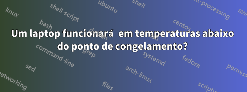 Um laptop funcionará em temperaturas abaixo do ponto de congelamento?