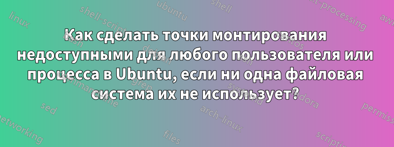 Как сделать точки монтирования недоступными для любого пользователя или процесса в Ubuntu, если ни одна файловая система их не использует?