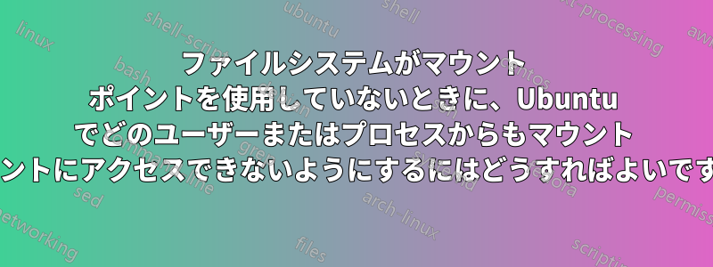 ファイルシステムがマウント ポイントを使用していないときに、Ubuntu でどのユーザーまたはプロセスからもマウント ポイントにアクセスできないようにするにはどうすればよいですか?