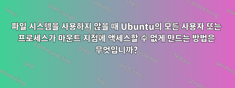 파일 시스템을 사용하지 않을 때 Ubuntu의 모든 사용자 또는 프로세스가 마운트 지점에 액세스할 수 없게 만드는 방법은 무엇입니까?