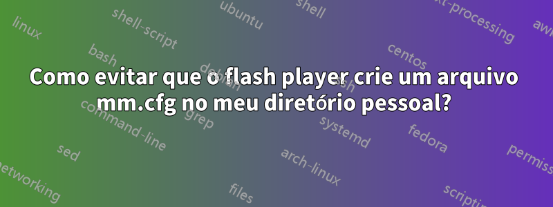 Como evitar que o flash player crie um arquivo mm.cfg no meu diretório pessoal?