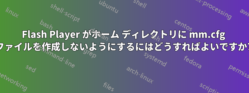 Flash Player がホーム ディレクトリに mm.cfg ファイルを作成しないようにするにはどうすればよいですか?