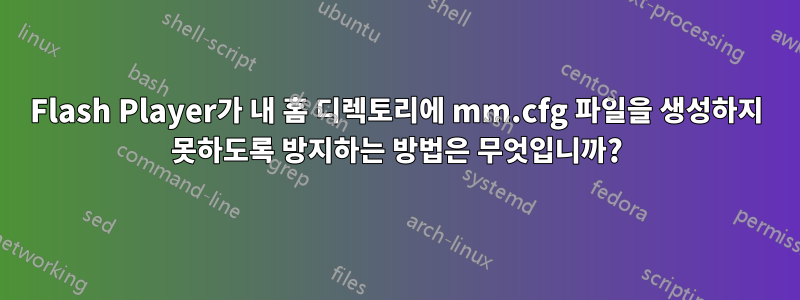 Flash Player가 내 홈 디렉토리에 mm.cfg 파일을 생성하지 못하도록 방지하는 방법은 무엇입니까?