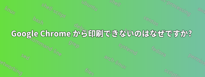 Google Chrome から印刷できないのはなぜですか?