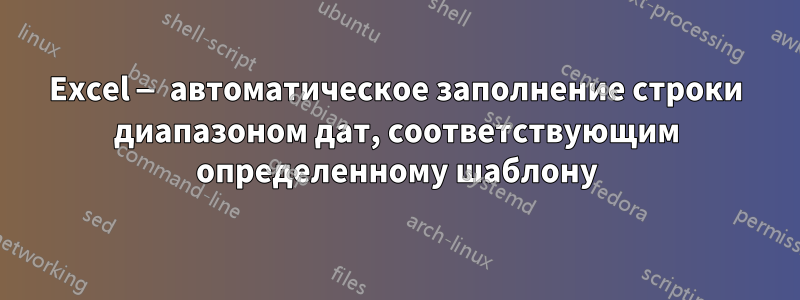 Excel — автоматическое заполнение строки диапазоном дат, соответствующим определенному шаблону