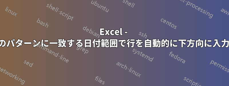 Excel - 特定のパターンに一致する日付範囲で行を自動的に下方向に入力する