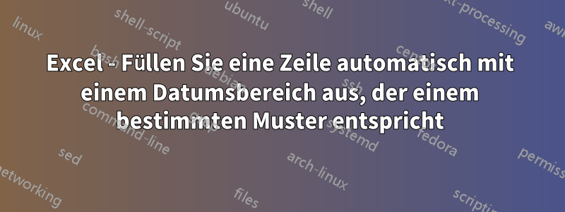 Excel - Füllen Sie eine Zeile automatisch mit einem Datumsbereich aus, der einem bestimmten Muster entspricht