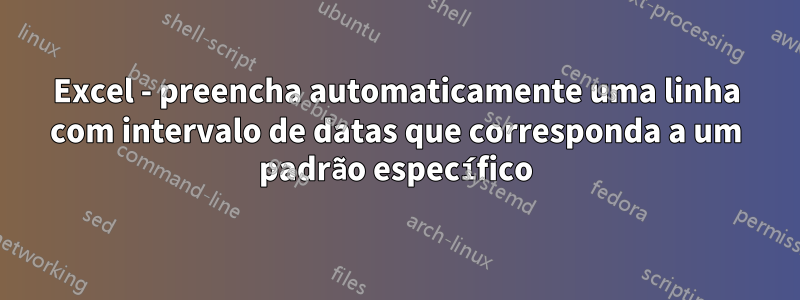 Excel - preencha automaticamente uma linha com intervalo de datas que corresponda a um padrão específico