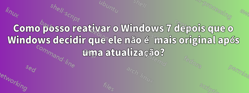 Como posso reativar o Windows 7 depois que o Windows decidir que ele não é mais original após uma atualização?