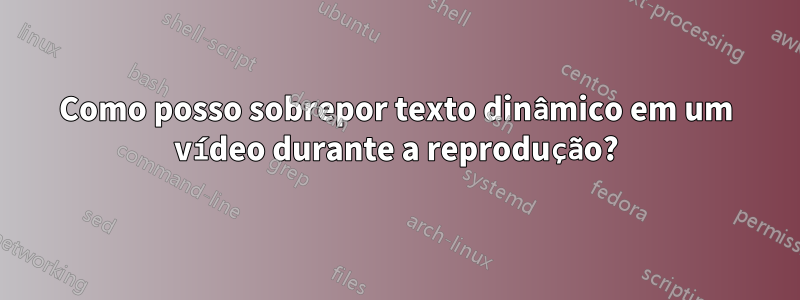 Como posso sobrepor texto dinâmico em um vídeo durante a reprodução?