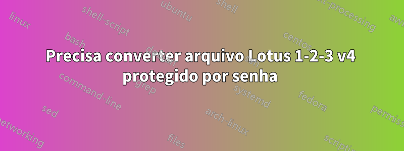 Precisa converter arquivo Lotus 1-2-3 v4 protegido por senha