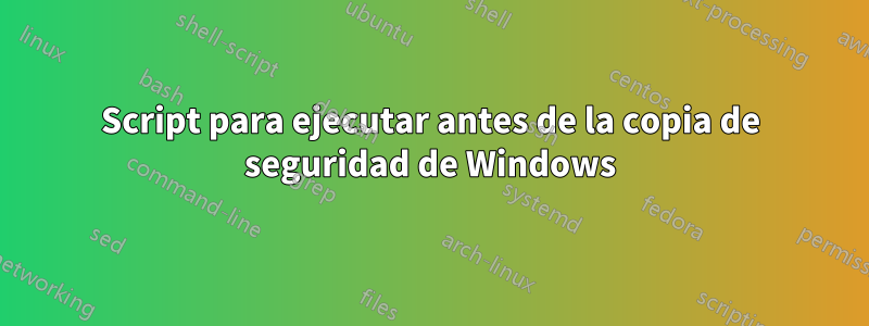 Script para ejecutar antes de la copia de seguridad de Windows