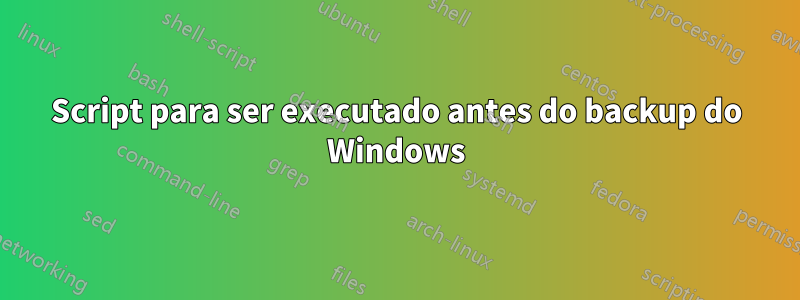 Script para ser executado antes do backup do Windows