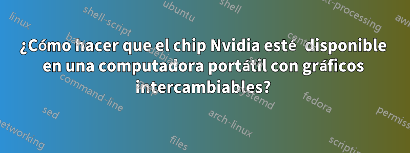 ¿Cómo hacer que el chip Nvidia esté disponible en una computadora portátil con gráficos intercambiables?