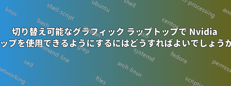 切り替え可能なグラフィック ラップトップで Nvidia チップを使用できるようにするにはどうすればよいでしょうか?