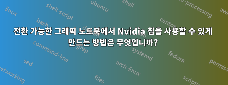 전환 가능한 그래픽 노트북에서 Nvidia 칩을 사용할 수 있게 만드는 방법은 무엇입니까?