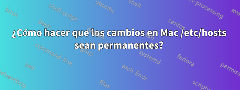 ¿Cómo hacer que los cambios en Mac /etc/hosts sean permanentes?