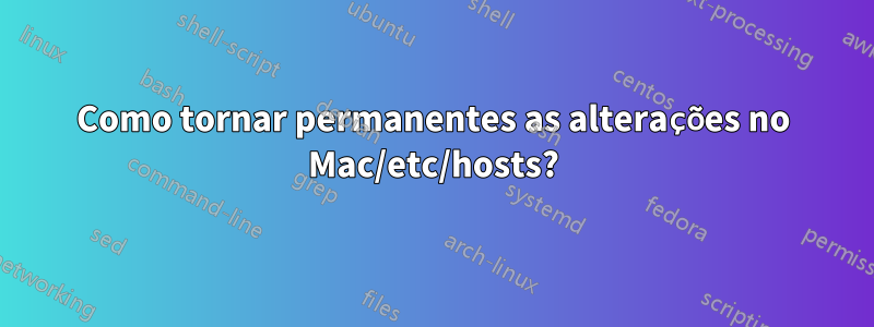 Como tornar permanentes as alterações no Mac/etc/hosts?