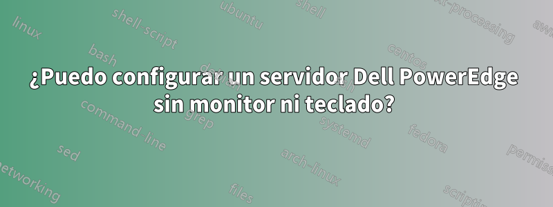 ¿Puedo configurar un servidor Dell PowerEdge sin monitor ni teclado?