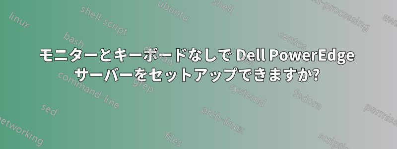 モニターとキーボードなしで Dell PowerEdge サーバーをセットアップできますか?