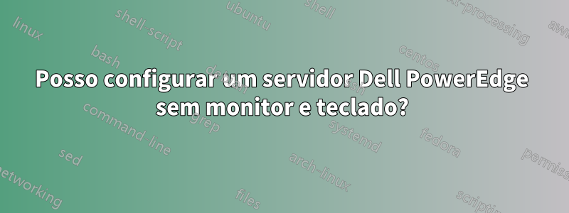 Posso configurar um servidor Dell PowerEdge sem monitor e teclado?