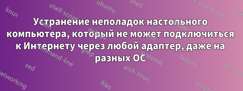 Устранение неполадок настольного компьютера, который не может подключиться к Интернету через любой адаптер, даже на разных ОС