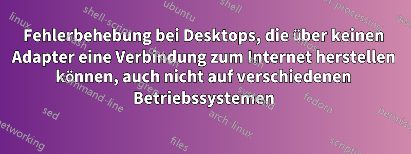 Fehlerbehebung bei Desktops, die über keinen Adapter eine Verbindung zum Internet herstellen können, auch nicht auf verschiedenen Betriebssystemen