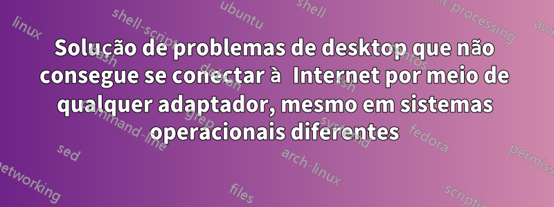 Solução de problemas de desktop que não consegue se conectar à Internet por meio de qualquer adaptador, mesmo em sistemas operacionais diferentes