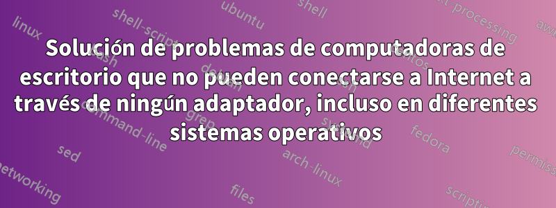 Solución de problemas de computadoras de escritorio que no pueden conectarse a Internet a través de ningún adaptador, incluso en diferentes sistemas operativos