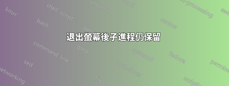 退出螢幕後子進程仍保留