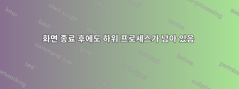 화면 종료 후에도 하위 프로세스가 남아 있음