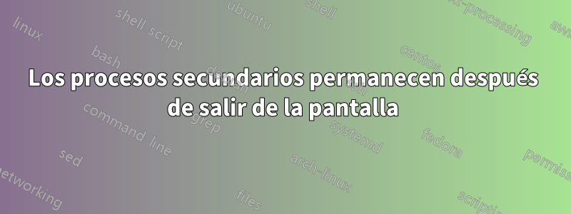 Los procesos secundarios permanecen después de salir de la pantalla