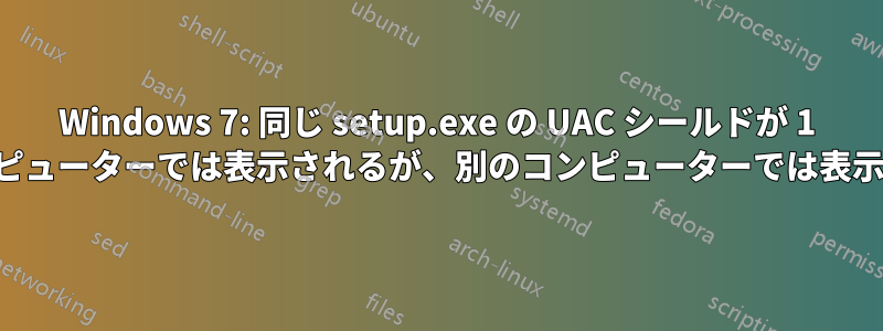 Windows 7: 同じ setup.exe の UAC シールドが 1 台のコンピューターでは表示されるが、別のコンピューターでは表示されない