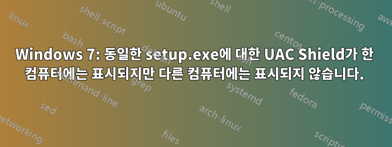 Windows 7: 동일한 setup.exe에 대한 UAC Shield가 한 컴퓨터에는 표시되지만 다른 컴퓨터에는 표시되지 않습니다.