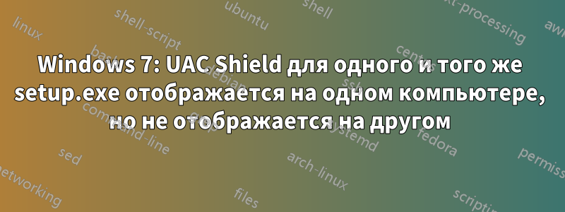 Windows 7: UAC Shield для одного и того же setup.exe отображается на одном компьютере, но не отображается на другом