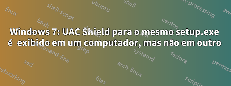 Windows 7: UAC Shield para o mesmo setup.exe é exibido em um computador, mas não em outro