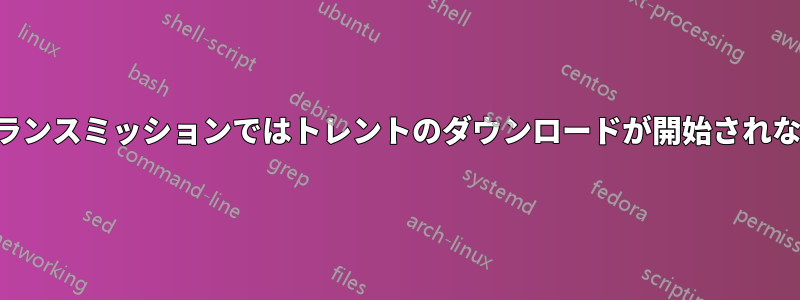 トランスミッションではトレントのダウンロードが開始されない