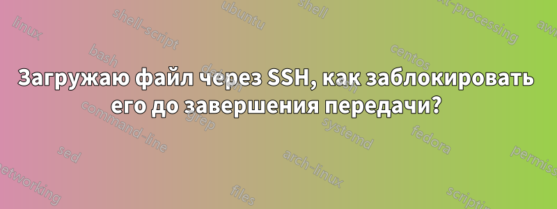 Загружаю файл через SSH, как заблокировать его до завершения передачи?