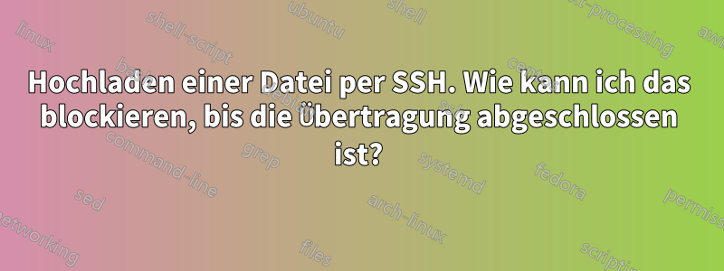 Hochladen einer Datei per SSH. Wie kann ich das blockieren, bis die Übertragung abgeschlossen ist?