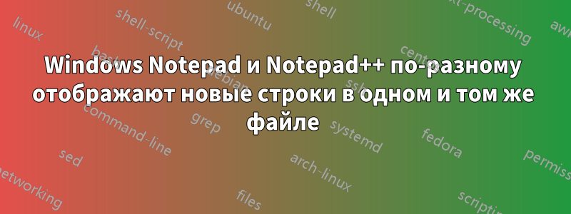 Windows Notepad и Notepad++ по-разному отображают новые строки в одном и том же файле