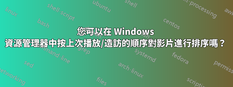 您可以在 Windows 資源管理器中按上次播放/造訪的順序對影片進行排序嗎？