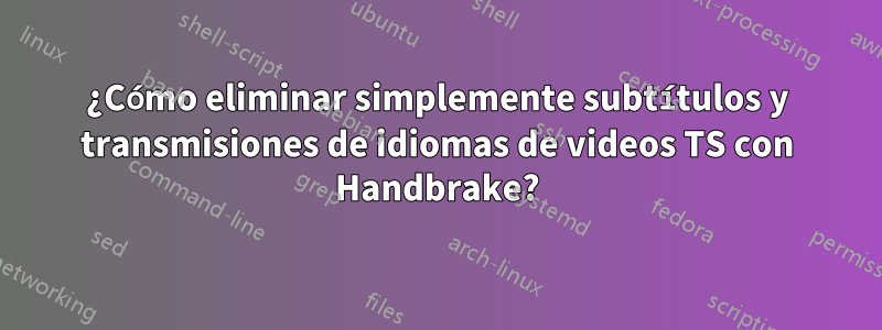 ¿Cómo eliminar simplemente subtítulos y transmisiones de idiomas de videos TS con Handbrake?