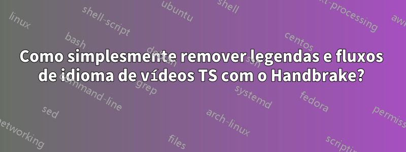 Como simplesmente remover legendas e fluxos de idioma de vídeos TS com o Handbrake?