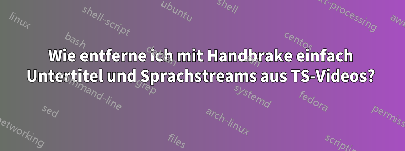 Wie entferne ich mit Handbrake einfach Untertitel und Sprachstreams aus TS-Videos?