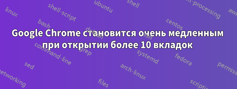 Google Chrome становится очень медленным при открытии более 10 вкладок