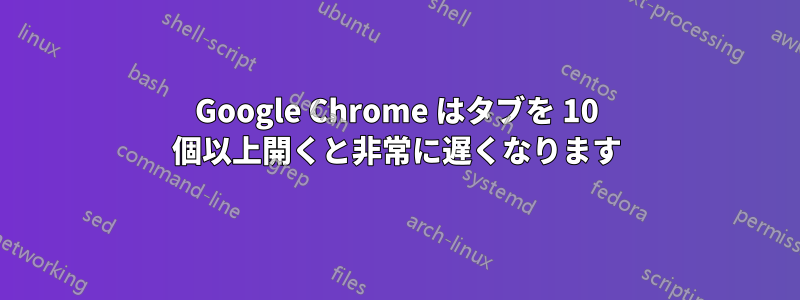 Google Chrome はタブを 10 個以上開くと非常に遅くなります