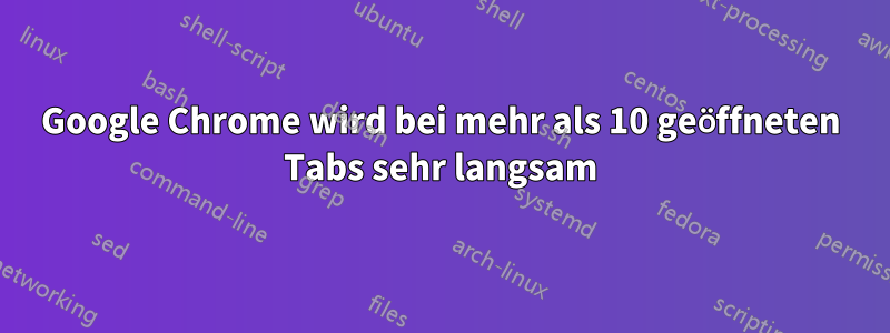 Google Chrome wird bei mehr als 10 geöffneten Tabs sehr langsam