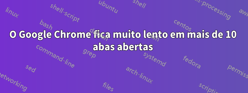 O Google Chrome fica muito lento em mais de 10 abas abertas