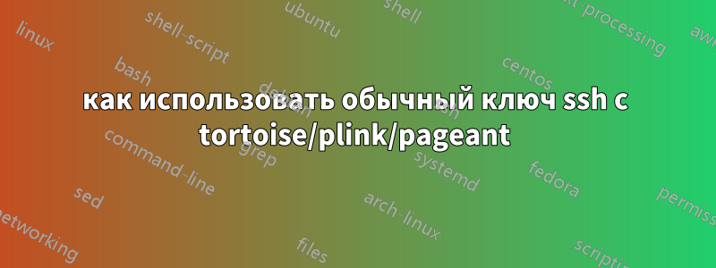 как использовать обычный ключ ssh с tortoise/plink/pageant