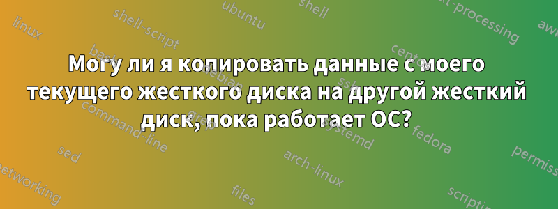 Могу ли я копировать данные с моего текущего жесткого диска на другой жесткий диск, пока работает ОС?